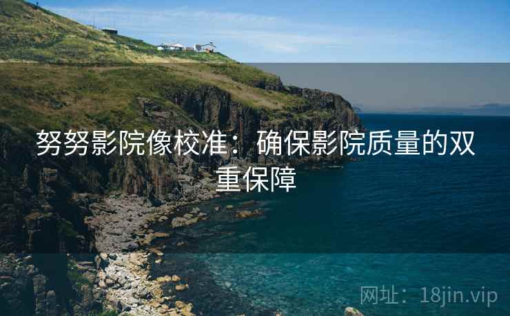 努努影院像校准：确保影院质量的双重保障