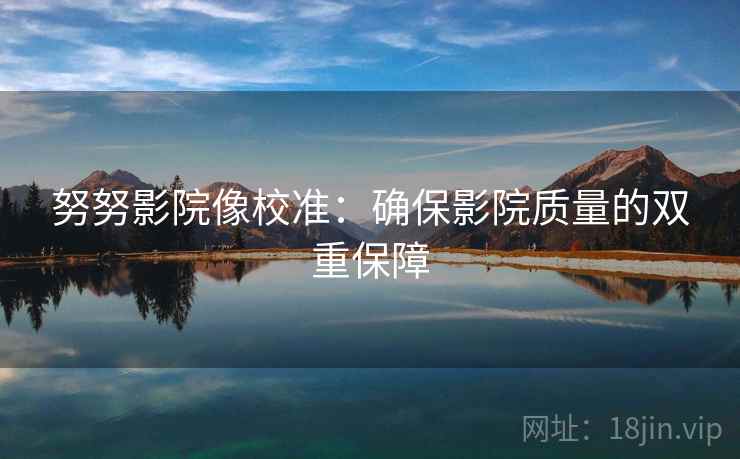 努努影院像校准：确保影院质量的双重保障
