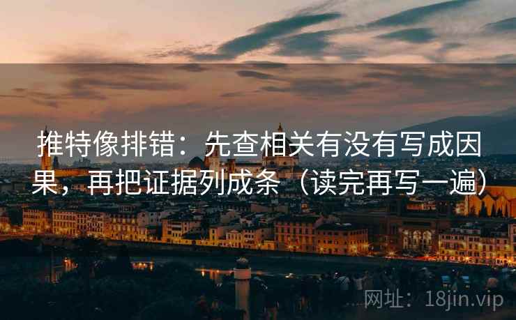 推特像排错：先查相关有没有写成因果，再把证据列成条（读完再写一遍）