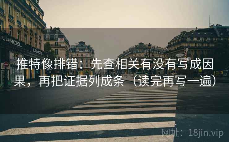 推特像排错：先查相关有没有写成因果，再把证据列成条（读完再写一遍）