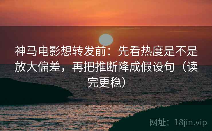 神马电影想转发前：先看热度是不是放大偏差，再把推断降成假设句（读完更稳）