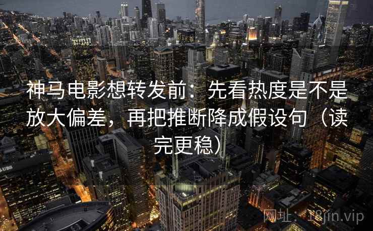 神马电影想转发前：先看热度是不是放大偏差，再把推断降成假设句（读完更稳）