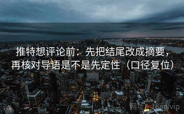 推特想评论前：先把结尾改成摘要，再核对导语是不是先定性（口径复位）