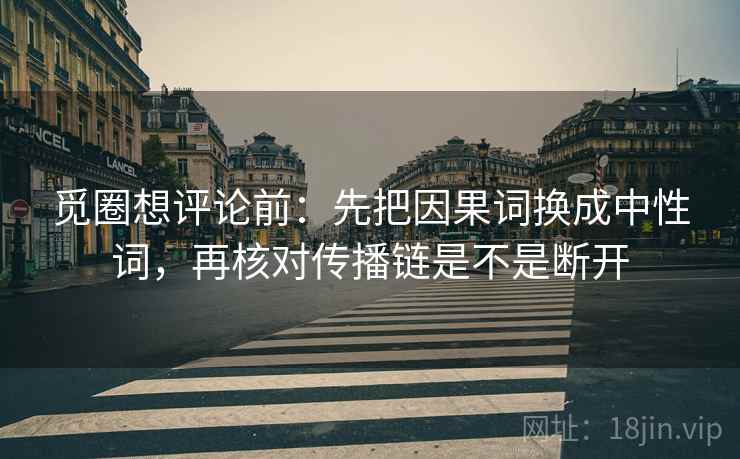 觅圈想评论前：先把因果词换成中性词，再核对传播链是不是断开