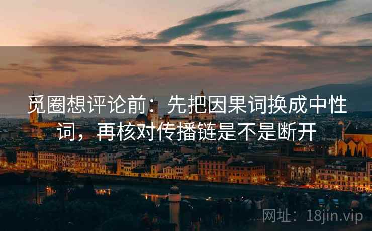 觅圈想评论前：先把因果词换成中性词，再核对传播链是不是断开