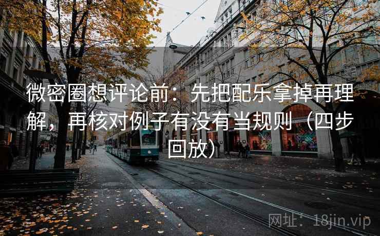 微密圈想评论前：先把配乐拿掉再理解，再核对例子有没有当规则（四步回放）