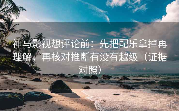 神马影视想评论前：先把配乐拿掉再理解，再核对推断有没有越级（证据对照）