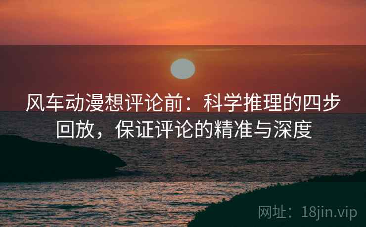 风车动漫想评论前：科学推理的四步回放，保证评论的精准与深度