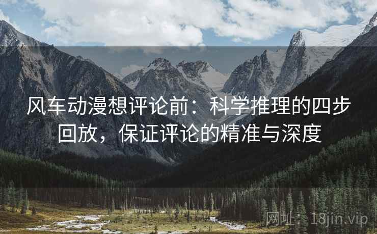 风车动漫想评论前：科学推理的四步回放，保证评论的精准与深度