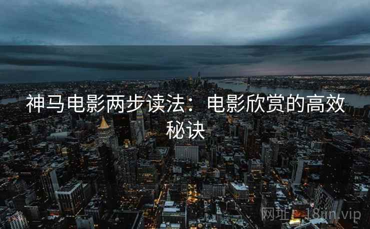 神马电影两步读法：电影欣赏的高效秘诀