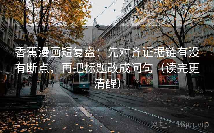 香蕉漫画短复盘：先对齐证据链有没有断点，再把标题改成问句（读完更清醒）