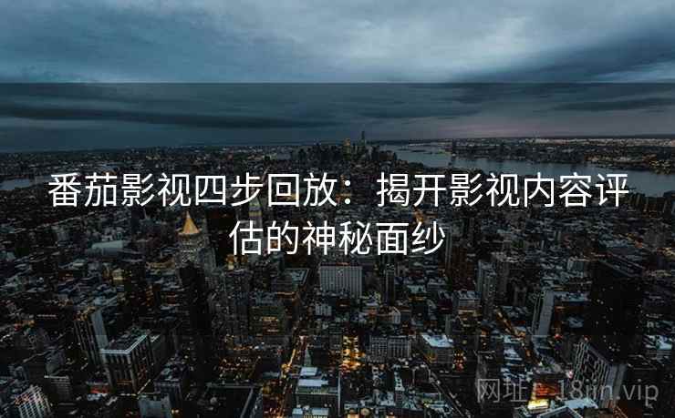 番茄影视四步回放：揭开影视内容评估的神秘面纱