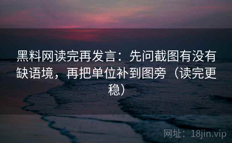 黑料网读完再发言：先问截图有没有缺语境，再把单位补到图旁（读完更稳）