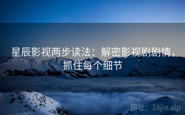 星辰影视两步读法：解密影视剧剧情，抓住每个细节