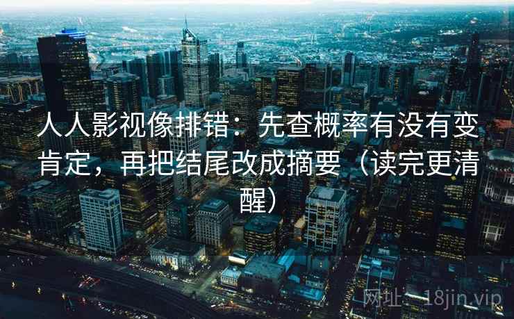 人人影视像排错：先查概率有没有变肯定，再把结尾改成摘要（读完更清醒）