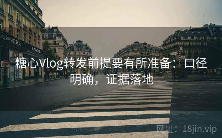 糖心Vlog转发前提要有所准备：口径明确，证据落地