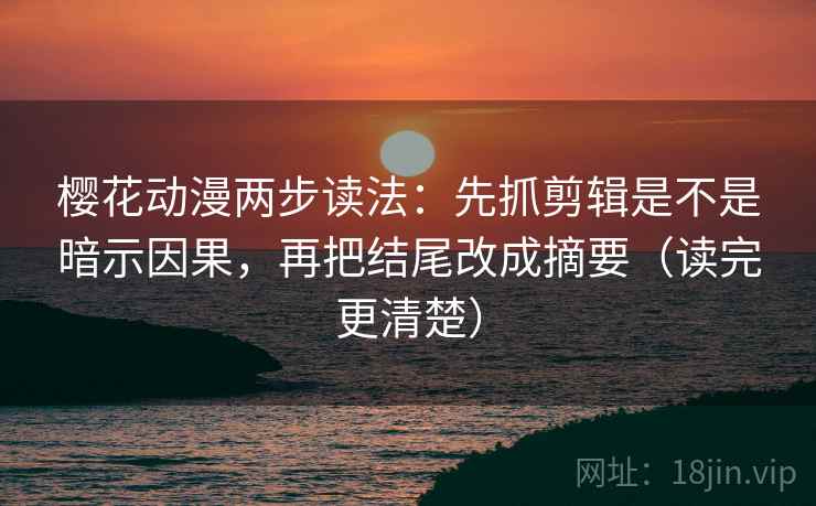 樱花动漫两步读法：先抓剪辑是不是暗示因果，再把结尾改成摘要（读完更清楚）