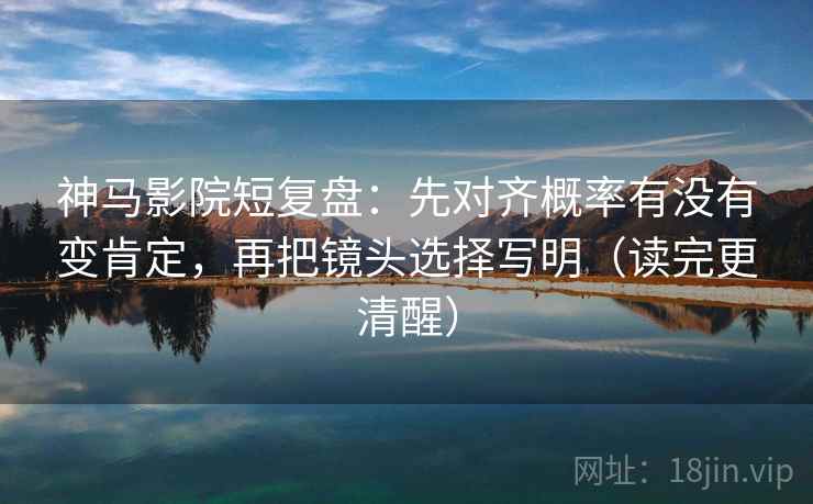 神马影院短复盘：先对齐概率有没有变肯定，再把镜头选择写明（读完更清醒）
