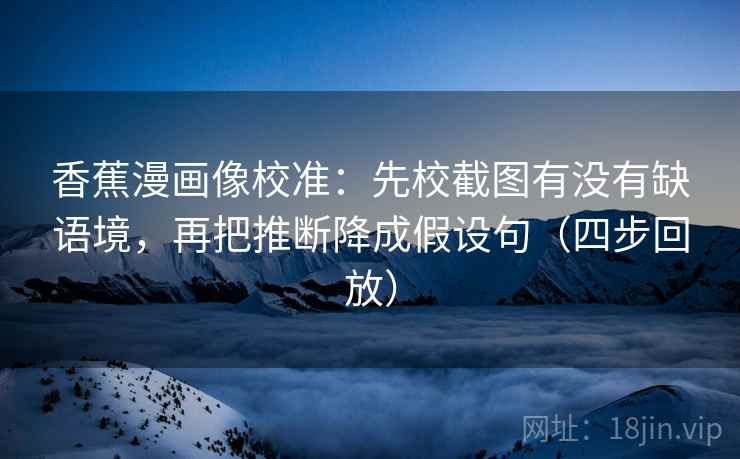 香蕉漫画像校准：先校截图有没有缺语境，再把推断降成假设句（四步回放）