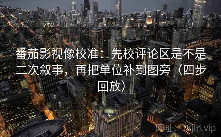 番茄影视像校准：先校评论区是不是二次叙事，再把单位补到图旁（四步回放）