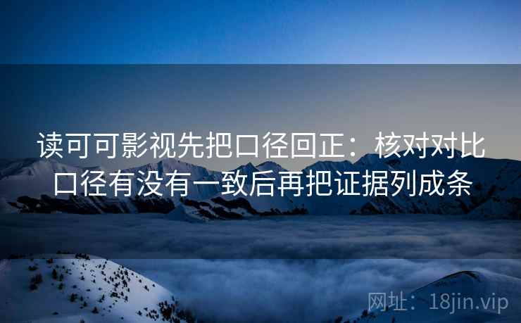 读可可影视先把口径回正：核对对比口径有没有一致后再把证据列成条