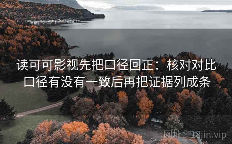 读可可影视先把口径回正：核对对比口径有没有一致后再把证据列成条