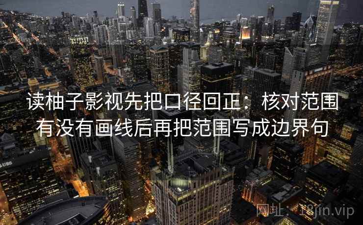 读柚子影视先把口径回正：核对范围有没有画线后再把范围写成边界句