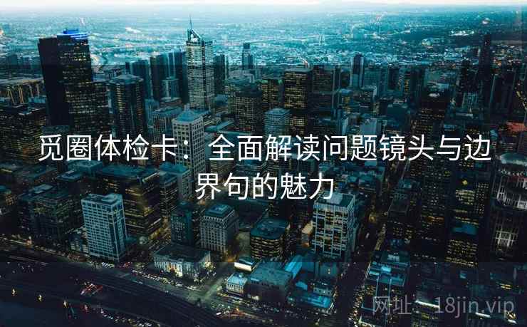 觅圈体检卡：全面解读问题镜头与边界句的魅力