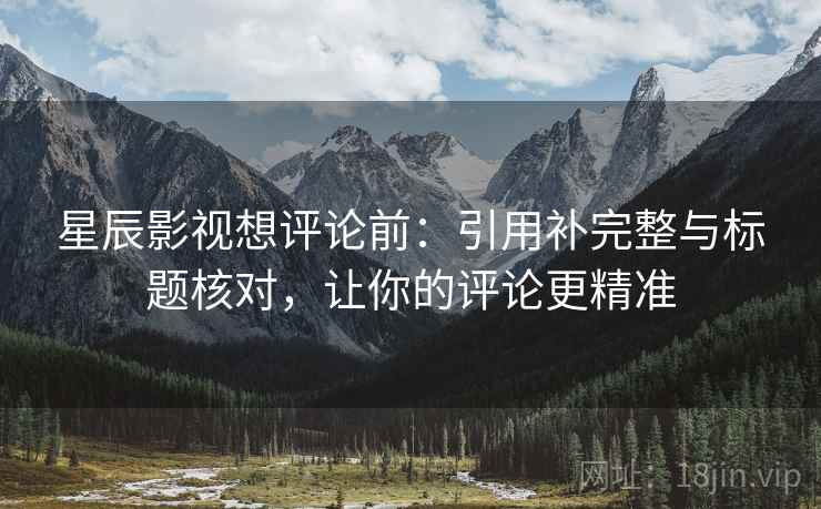 星辰影视想评论前：引用补完整与标题核对，让你的评论更精准