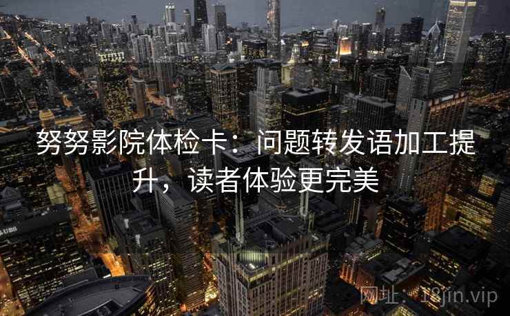 努努影院体检卡：问题转发语加工提升，读者体验更完美
