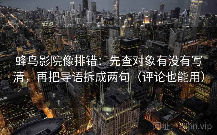 蜂鸟影院像排错：先查对象有没有写清，再把导语拆成两句（评论也能用）