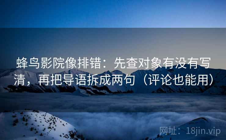 蜂鸟影院像排错：先查对象有没有写清，再把导语拆成两句（评论也能用）