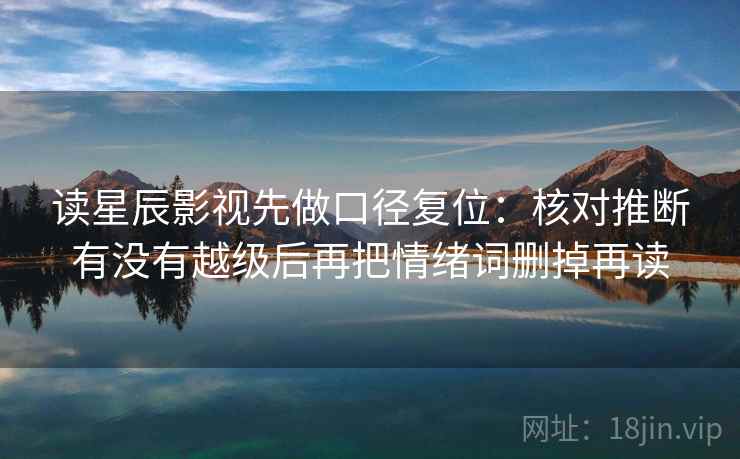 读星辰影视先做口径复位：核对推断有没有越级后再把情绪词删掉再读