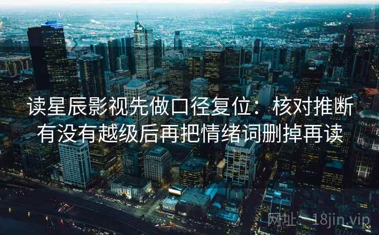 读星辰影视先做口径复位：核对推断有没有越级后再把情绪词删掉再读
