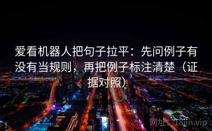 爱看机器人把句子拉平：先问例子有没有当规则，再把例子标注清楚（证据对照）