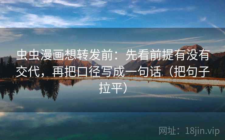 虫虫漫画想转发前：先看前提有没有交代，再把口径写成一句话（把句子拉平）