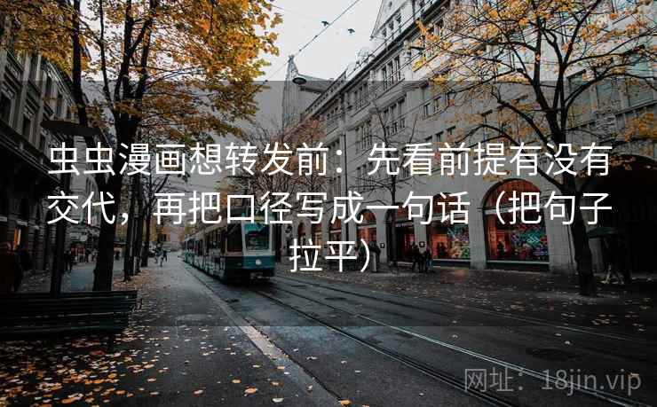 虫虫漫画想转发前：先看前提有没有交代，再把口径写成一句话（把句子拉平）