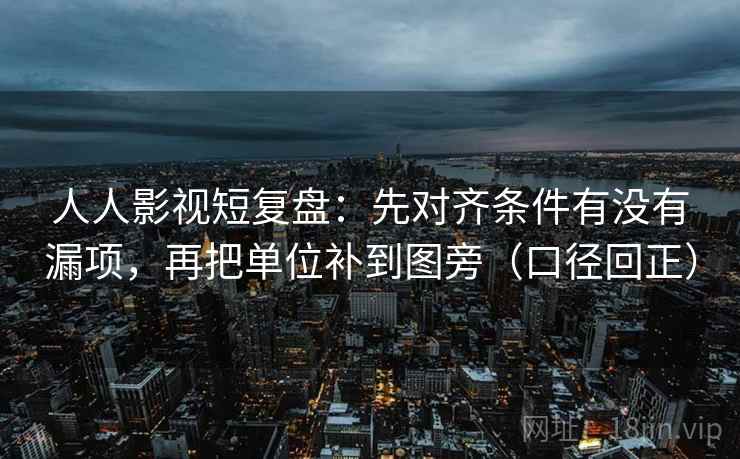 人人影视短复盘：先对齐条件有没有漏项，再把单位补到图旁（口径回正）