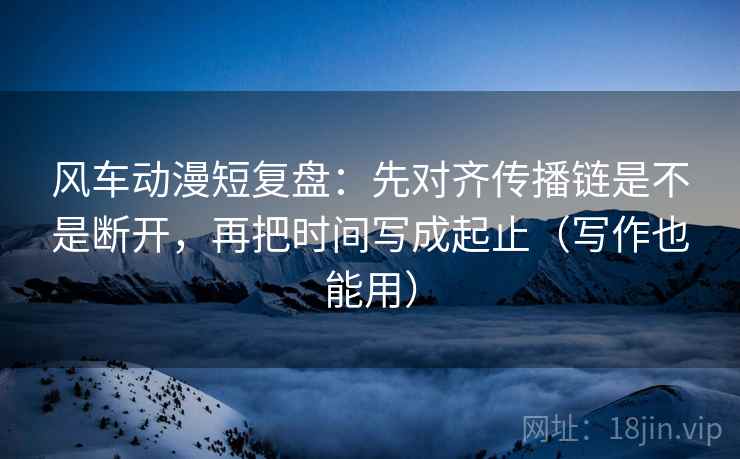 风车动漫短复盘：先对齐传播链是不是断开，再把时间写成起止（写作也能用）