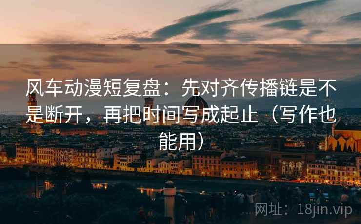 风车动漫短复盘：先对齐传播链是不是断开，再把时间写成起止（写作也能用）