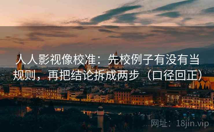 人人影视像校准：先校例子有没有当规则，再把结论拆成两步（口径回正）