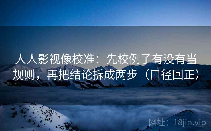 人人影视像校准：先校例子有没有当规则，再把结论拆成两步（口径回正）