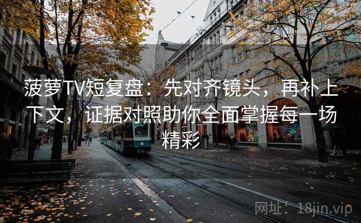 菠萝TV短复盘：先对齐镜头，再补上下文，证据对照助你全面掌握每一场精彩