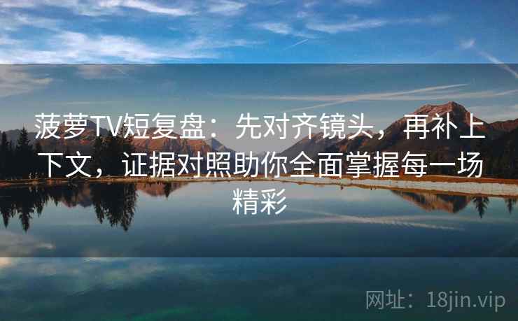 菠萝TV短复盘：先对齐镜头，再补上下文，证据对照助你全面掌握每一场精彩