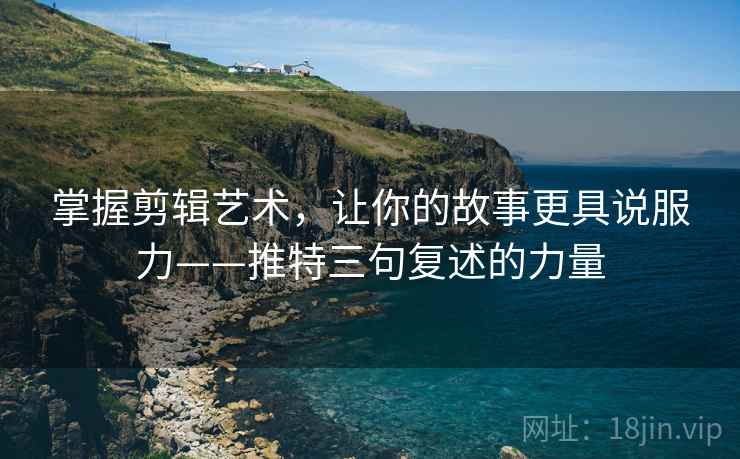 掌握剪辑艺术，让你的故事更具说服力——推特三句复述的力量