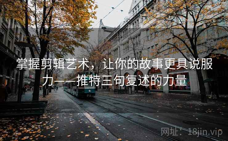 掌握剪辑艺术，让你的故事更具说服力——推特三句复述的力量