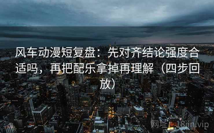 风车动漫短复盘：先对齐结论强度合适吗，再把配乐拿掉再理解（四步回放）