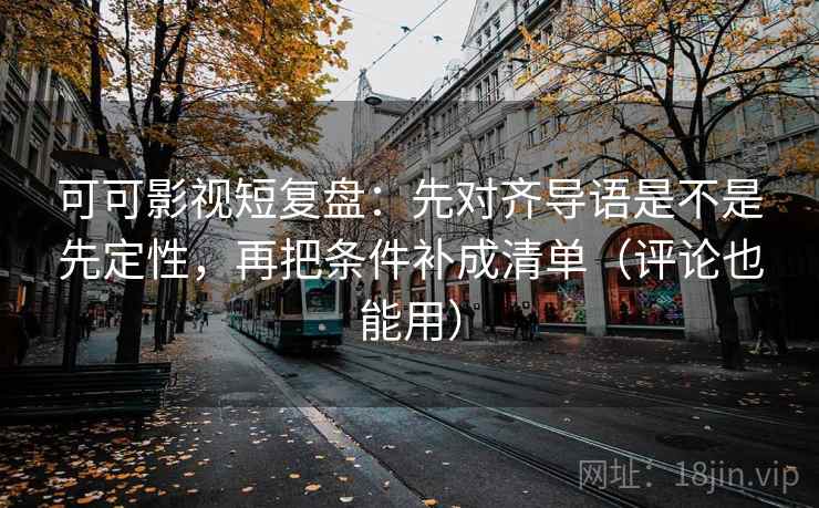 可可影视短复盘：先对齐导语是不是先定性，再把条件补成清单（评论也能用）