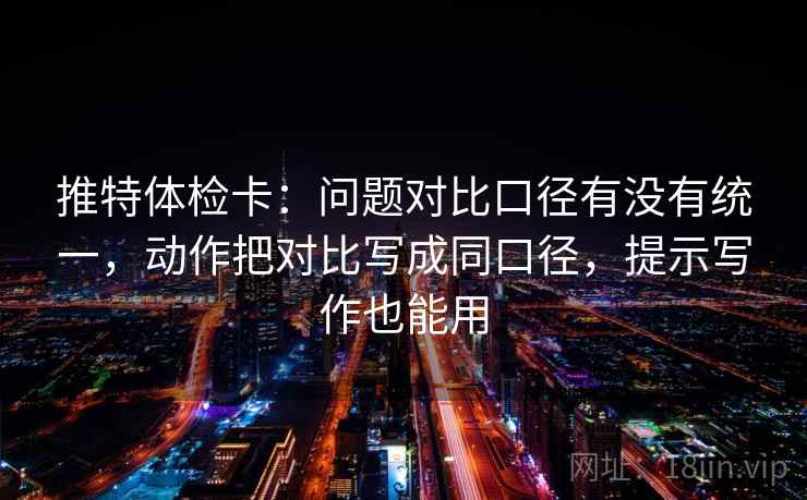 推特体检卡：问题对比口径有没有统一，动作把对比写成同口径，提示写作也能用