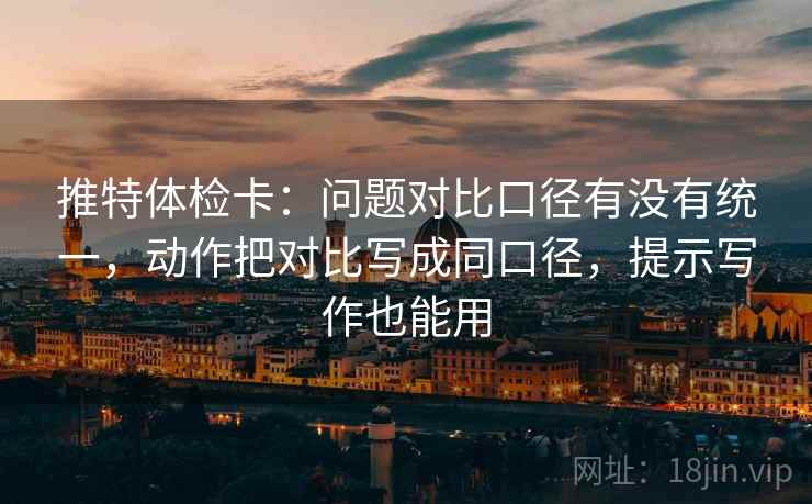 推特体检卡：问题对比口径有没有统一，动作把对比写成同口径，提示写作也能用